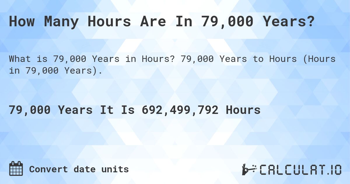 How Many Hours Are In 79,000 Years?. 79,000 Years to Hours (Hours in 79,000 Years).