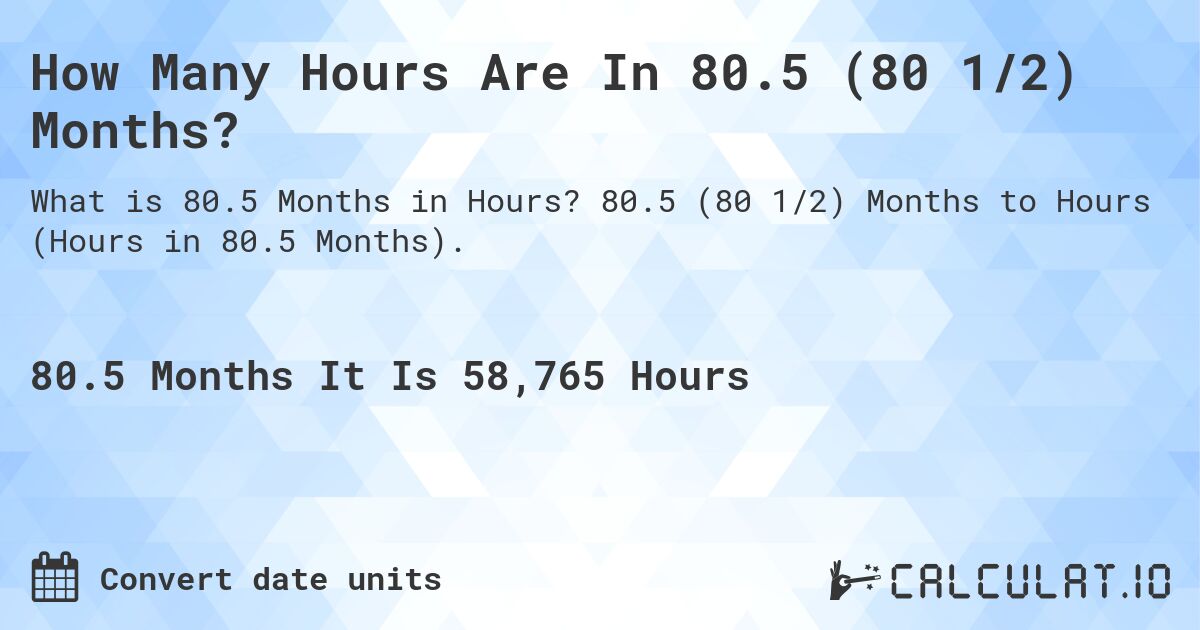 How Many Hours Are In 80.5 (80 1/2) Months?. 80.5 (80 1/2) Months to Hours (Hours in 80.5 Months).