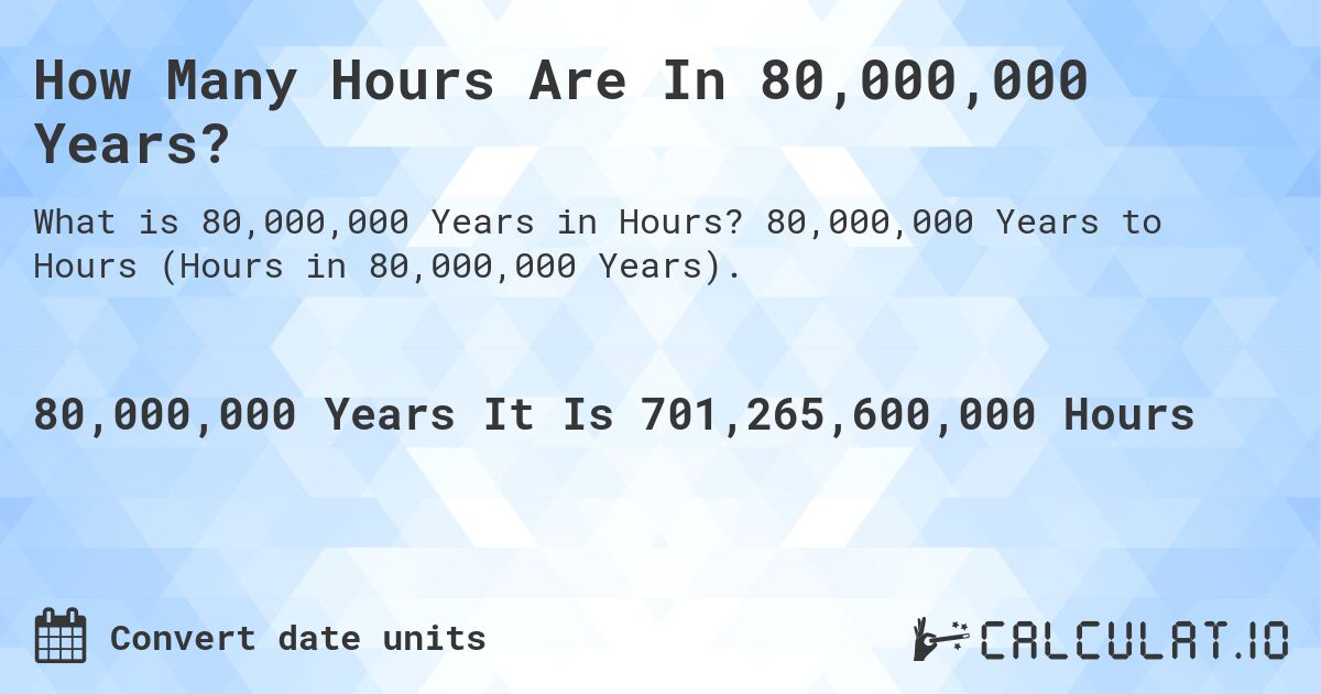 How Many Hours Are In 80,000,000 Years?. 80,000,000 Years to Hours (Hours in 80,000,000 Years).