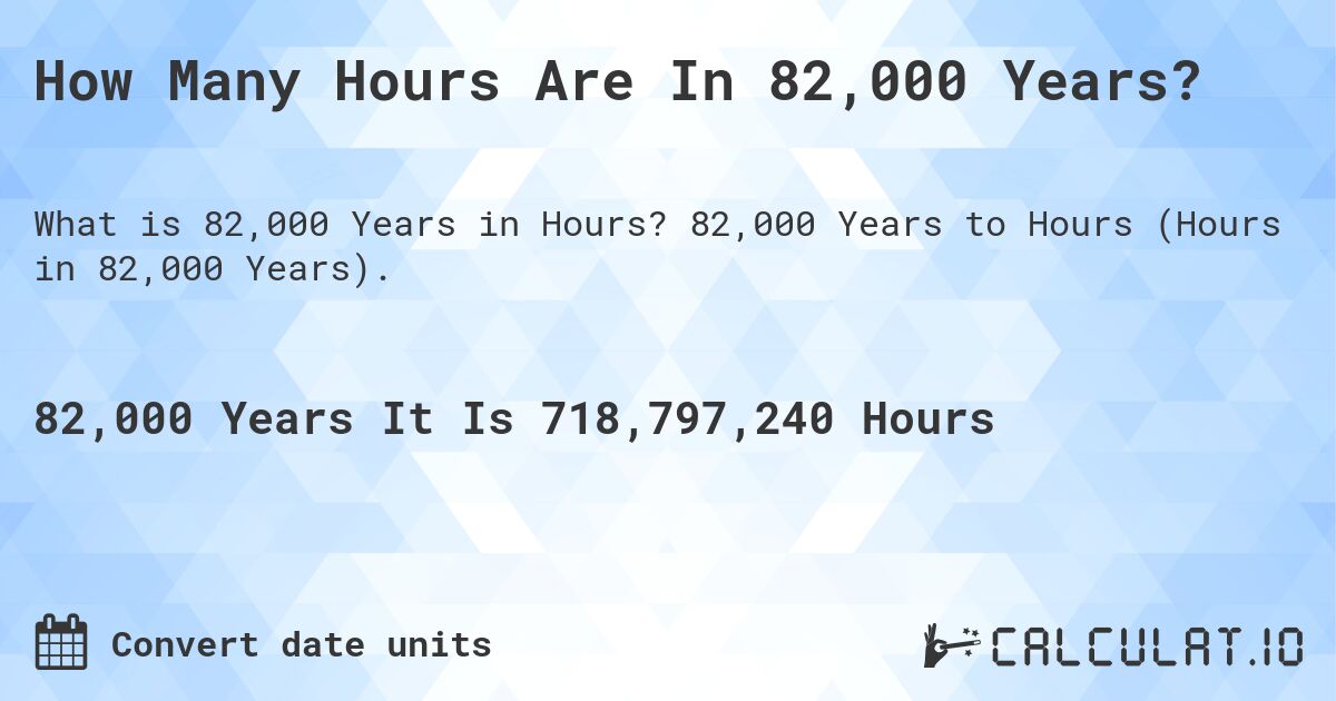 How Many Hours Are In 82,000 Years?. 82,000 Years to Hours (Hours in 82,000 Years).