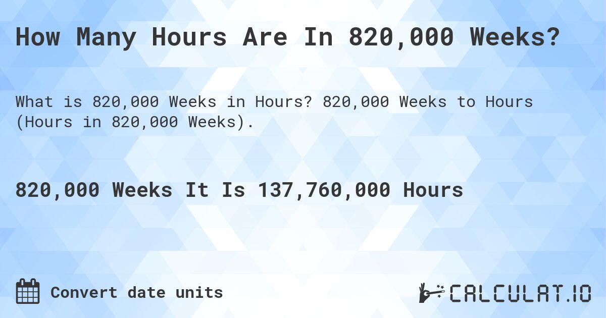 How Many Hours Are In 820,000 Weeks?. 820,000 Weeks to Hours (Hours in 820,000 Weeks).