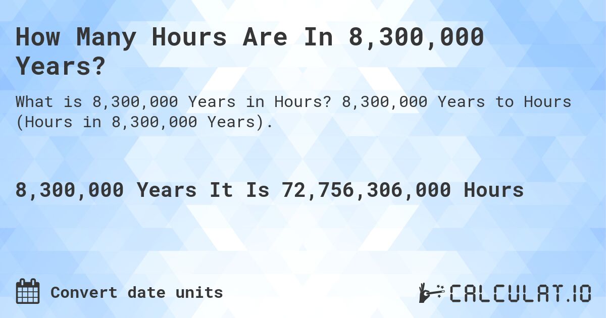 How Many Hours Are In 8,300,000 Years?. 8,300,000 Years to Hours (Hours in 8,300,000 Years).