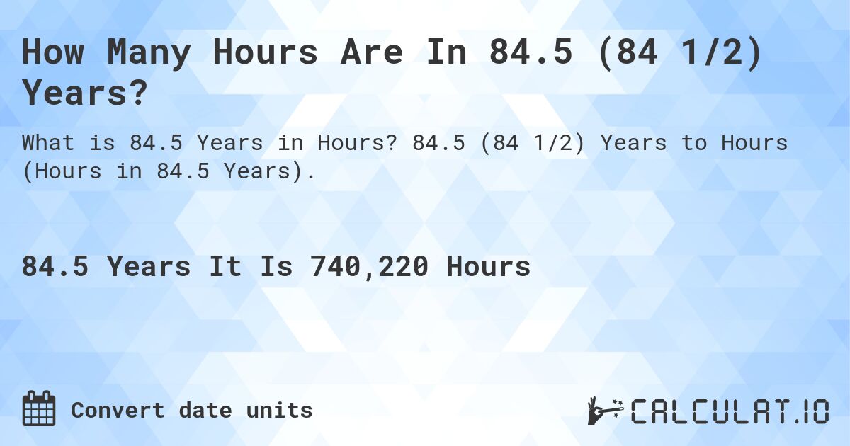How Many Hours Are In 84.5 (84 1/2) Years?. 84.5 (84 1/2) Years to Hours (Hours in 84.5 Years).