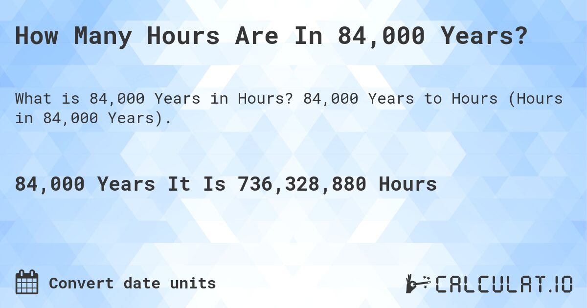 How Many Hours Are In 84,000 Years?. 84,000 Years to Hours (Hours in 84,000 Years).