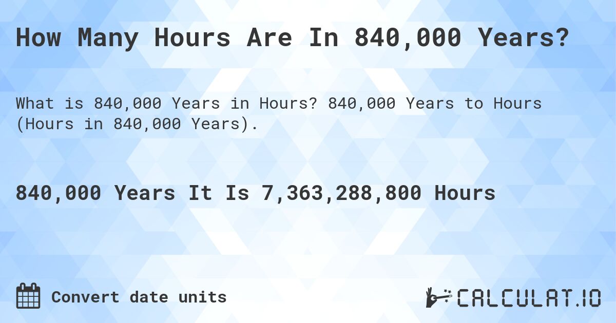 How Many Hours Are In 840,000 Years?. 840,000 Years to Hours (Hours in 840,000 Years).