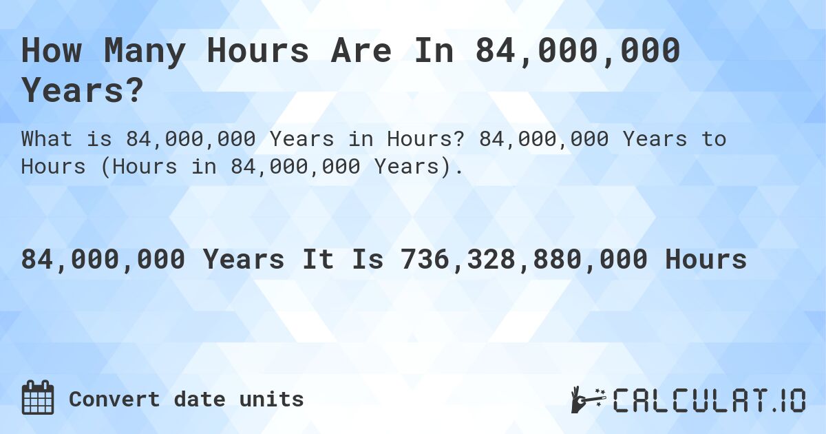 How Many Hours Are In 84,000,000 Years?. 84,000,000 Years to Hours (Hours in 84,000,000 Years).