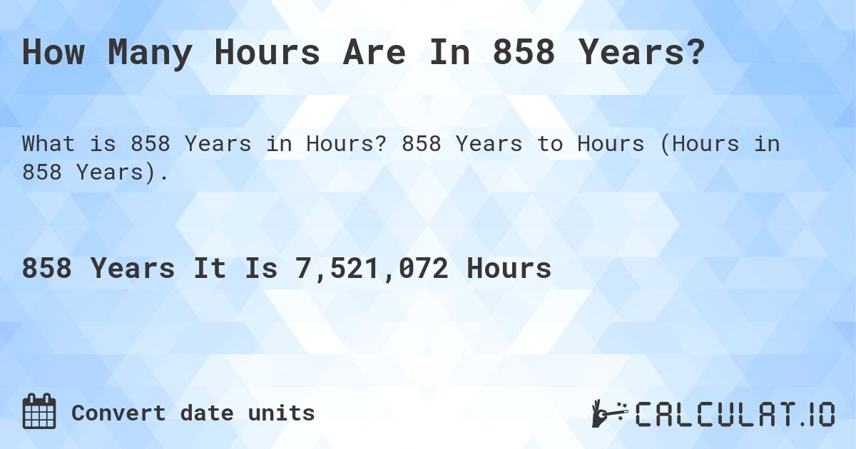 How Many Hours Are In 858 Years?. 858 Years to Hours (Hours in 858 Years).