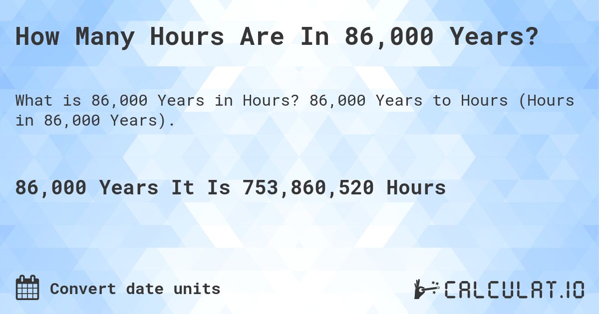 How Many Hours Are In 86,000 Years?. 86,000 Years to Hours (Hours in 86,000 Years).