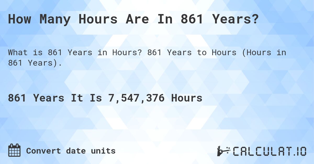 How Many Hours Are In 861 Years?. 861 Years to Hours (Hours in 861 Years).