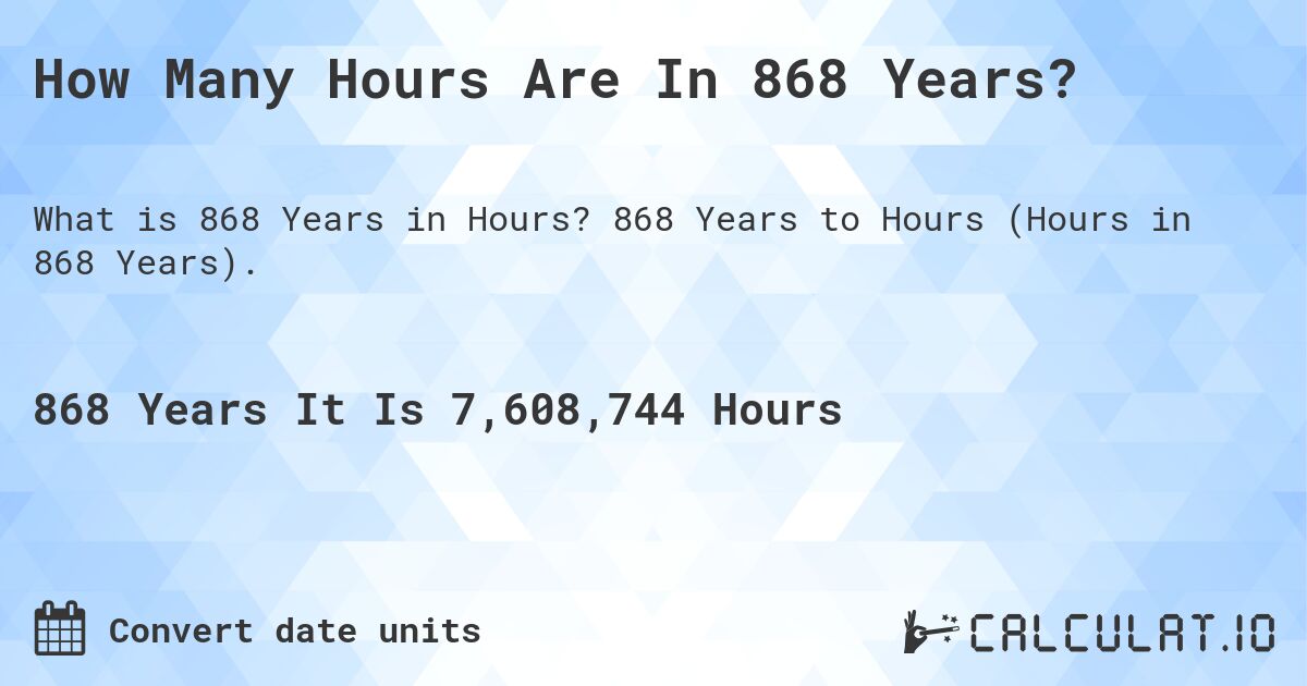 How Many Hours Are In 868 Years?. 868 Years to Hours (Hours in 868 Years).