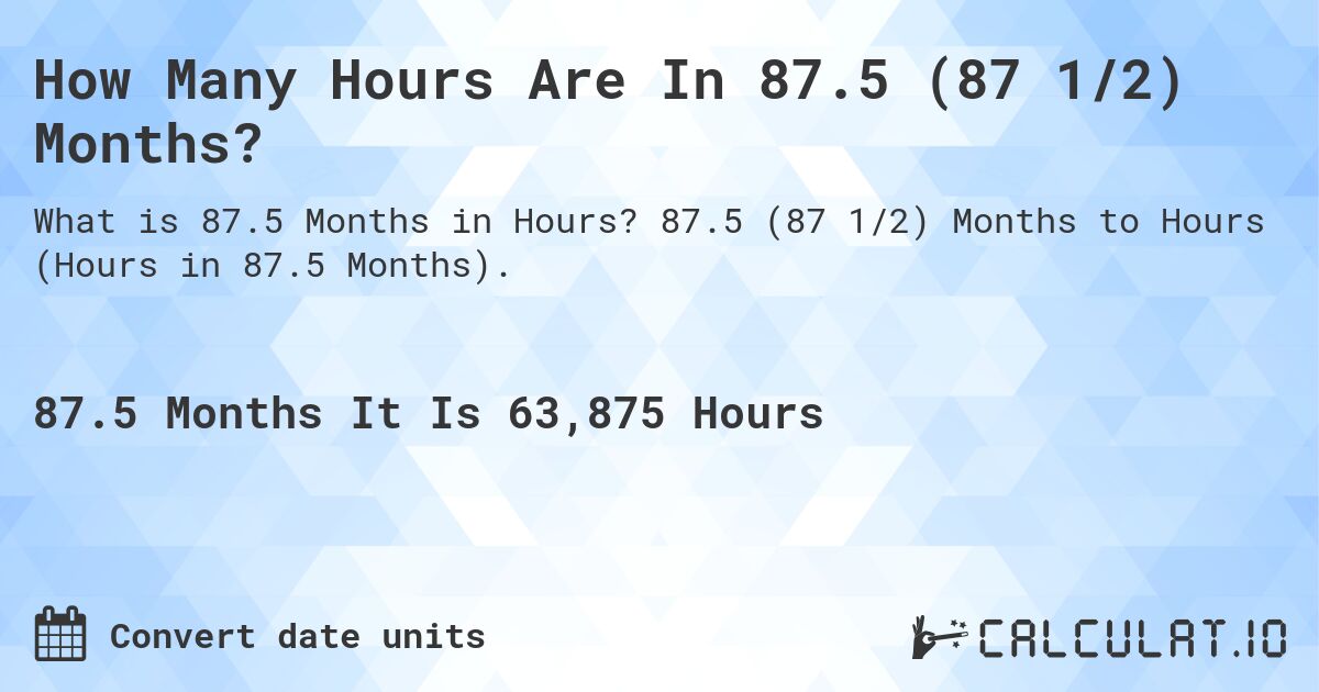 How Many Hours Are In 87.5 (87 1/2) Months?. 87.5 (87 1/2) Months to Hours (Hours in 87.5 Months).