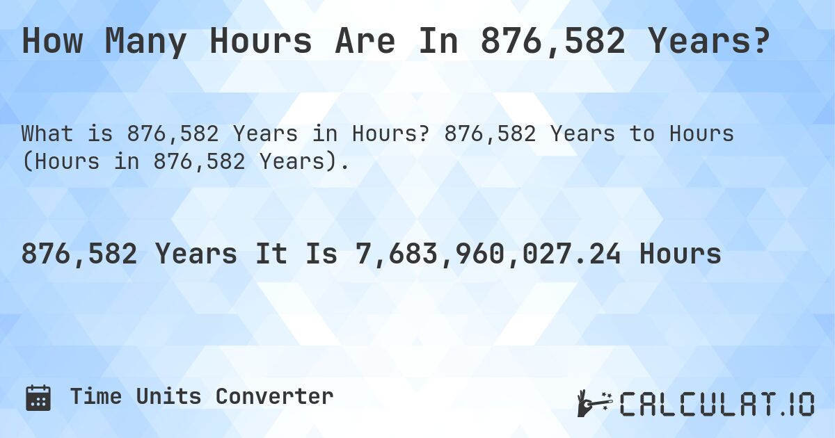 How Many Hours Are In 876,582 Years?. 876,582 Years to Hours (Hours in 876,582 Years).
