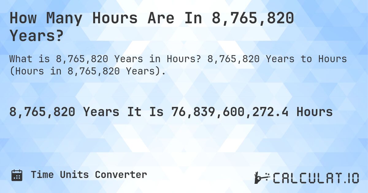 How Many Hours Are In 8,765,820 Years?. 8,765,820 Years to Hours (Hours in 8,765,820 Years).