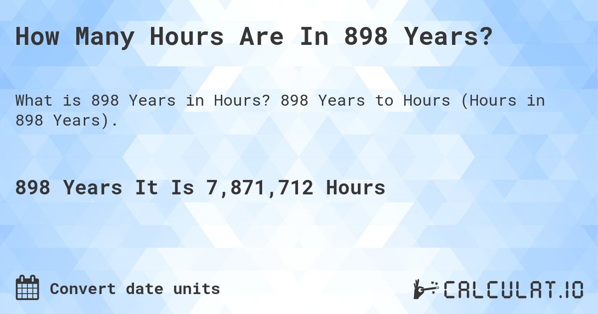 How Many Hours Are In 898 Years?. 898 Years to Hours (Hours in 898 Years).