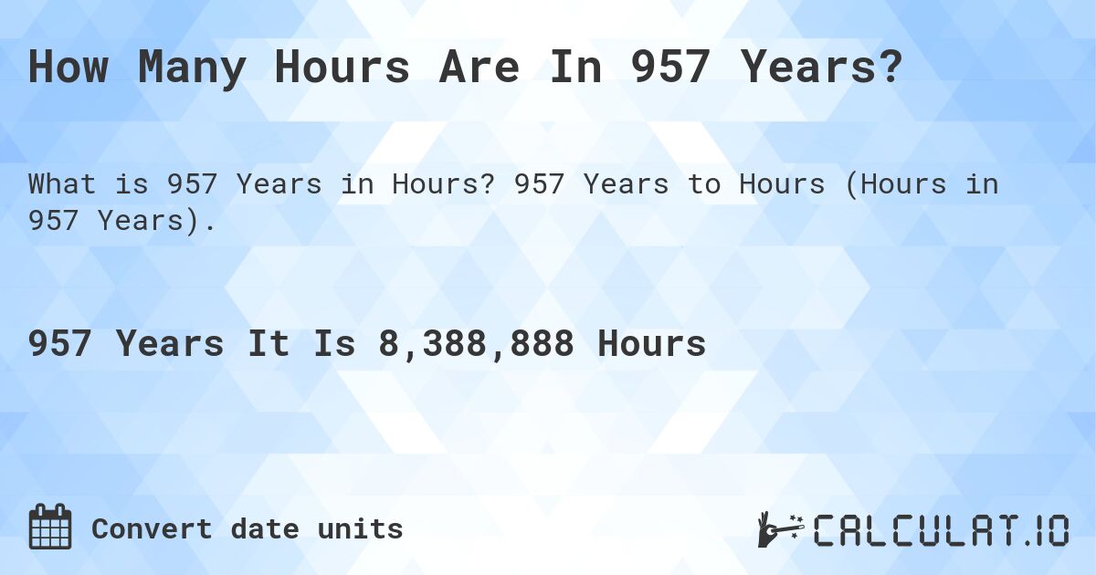 How Many Hours Are In 957 Years?. 957 Years to Hours (Hours in 957 Years).