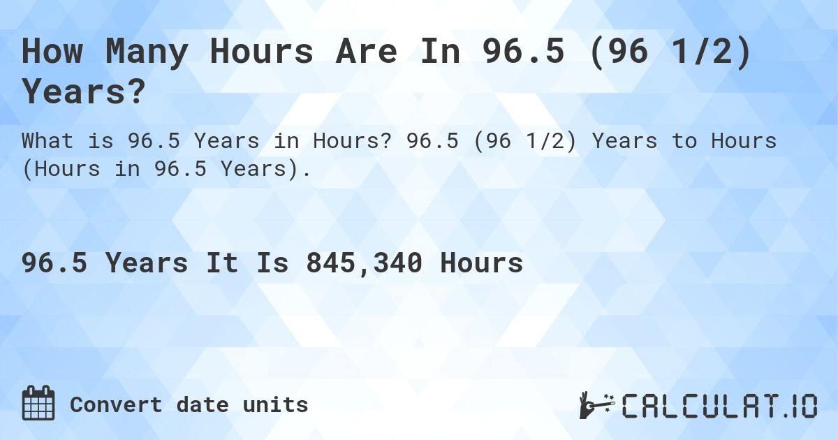 How Many Hours Are In 96.5 (96 1/2) Years?. 96.5 (96 1/2) Years to Hours (Hours in 96.5 Years).
