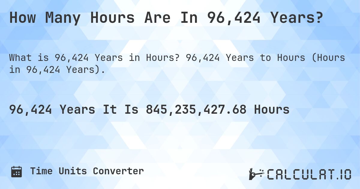 How Many Hours Are In 96,424 Years?. 96,424 Years to Hours (Hours in 96,424 Years).
