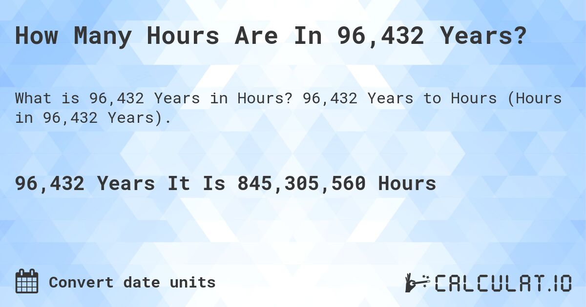 How Many Hours Are In 96,432 Years?. 96,432 Years to Hours (Hours in 96,432 Years).