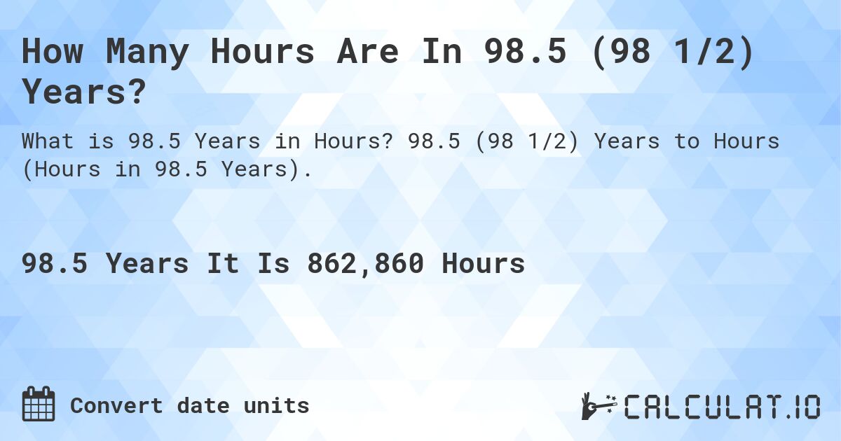 How Many Hours Are In 98.5 (98 1/2) Years?. 98.5 (98 1/2) Years to Hours (Hours in 98.5 Years).