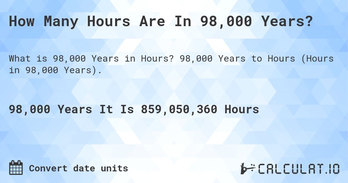 How Many Hours Are In 98,000 Years?. 98,000 Years to Hours (Hours in 98,000 Years).