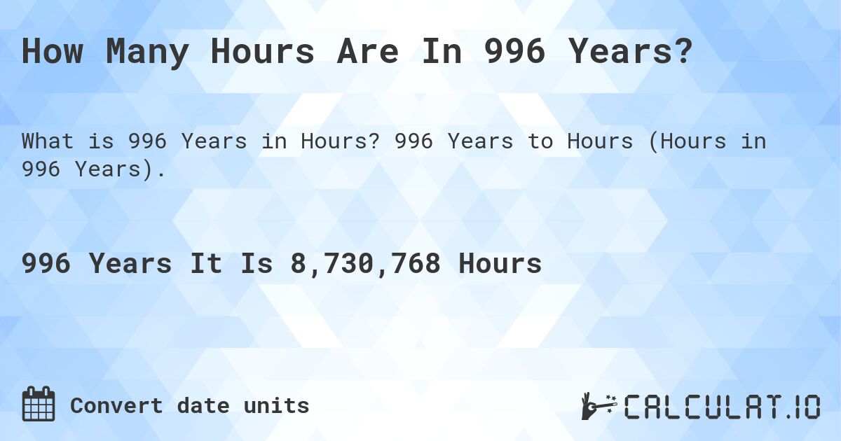 How Many Hours Are In 996 Years?. 996 Years to Hours (Hours in 996 Years).