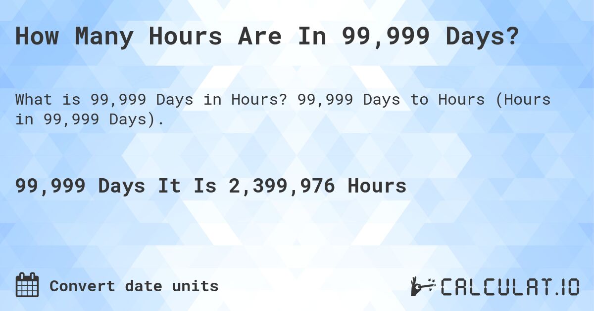 How Many Hours Are In 99,999 Days?. 99,999 Days to Hours (Hours in 99,999 Days).