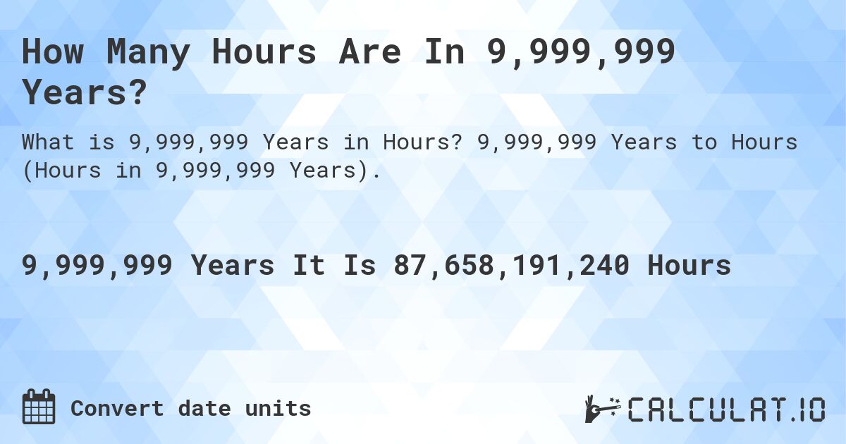 How Many Hours Are In 9,999,999 Years?. 9,999,999 Years to Hours (Hours in 9,999,999 Years).