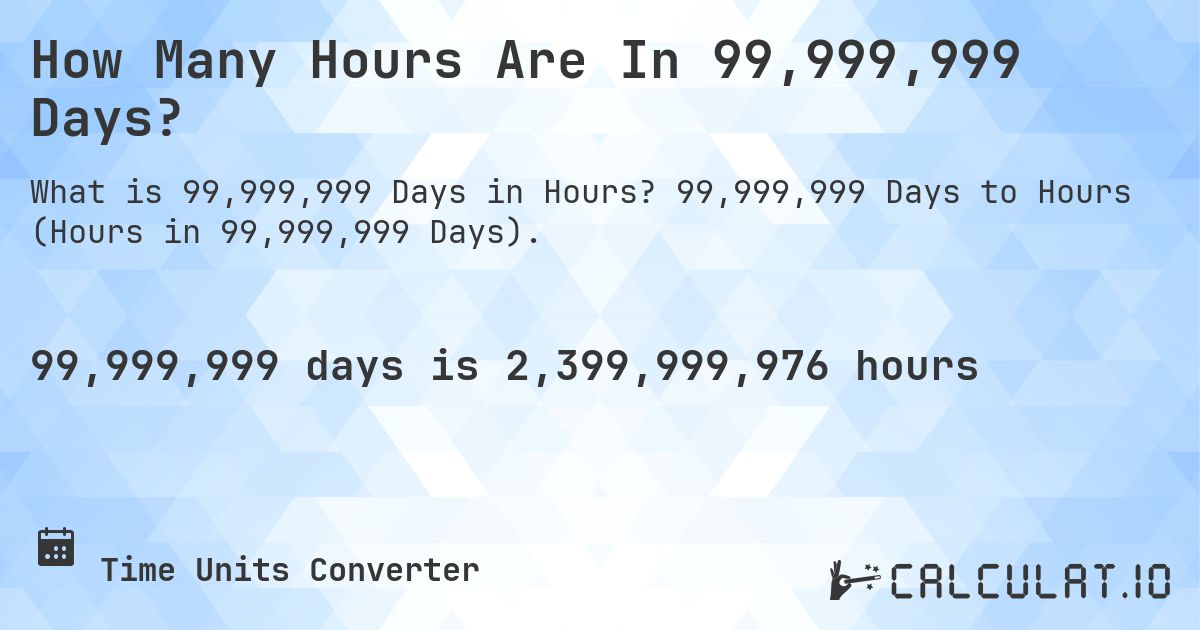 How Many Hours Are In 99,999,999 Days?. 99,999,999 Days to Hours (Hours in 99,999,999 Days).