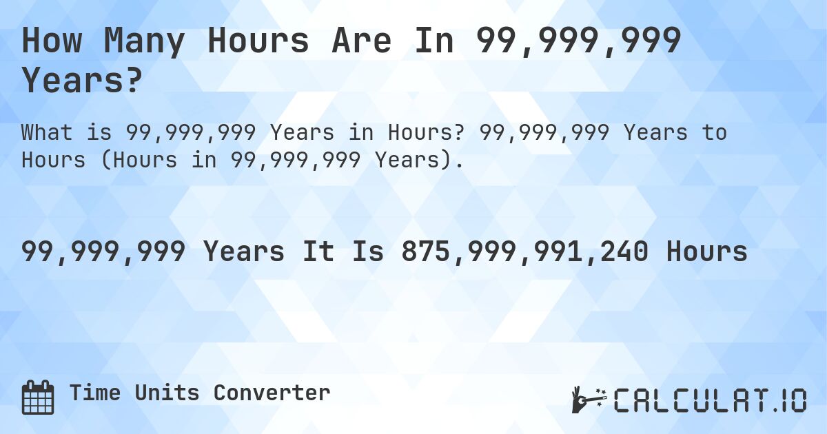 How Many Hours Are In 99,999,999 Years?. 99,999,999 Years to Hours (Hours in 99,999,999 Years).