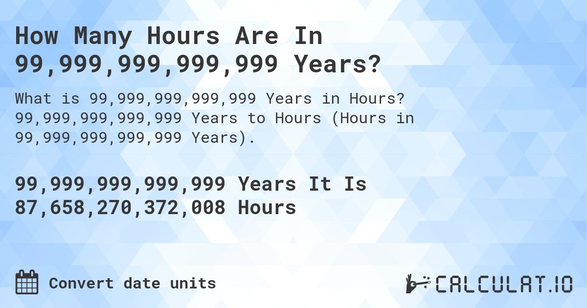How Many Hours Are In 99,999,999,999,999 Years?. 99,999,999,999,999 Years to Hours (Hours in 99,999,999,999,999 Years).