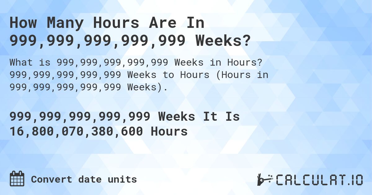 How Many Hours Are In 999,999,999,999,999 Weeks?. 999,999,999,999,999 Weeks to Hours (Hours in 999,999,999,999,999 Weeks).