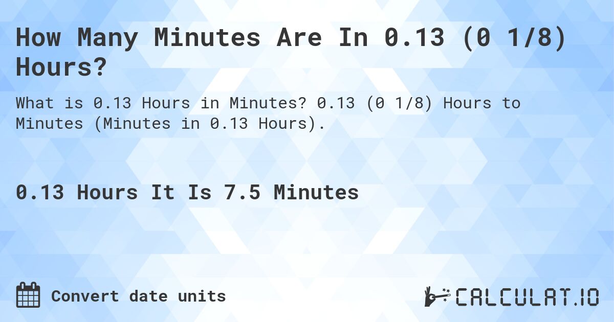 How Many Minutes Are In 0.13 (0 1/8) Hours?. 0.13 (0 1/8) Hours to Minutes (Minutes in 0.13 Hours).