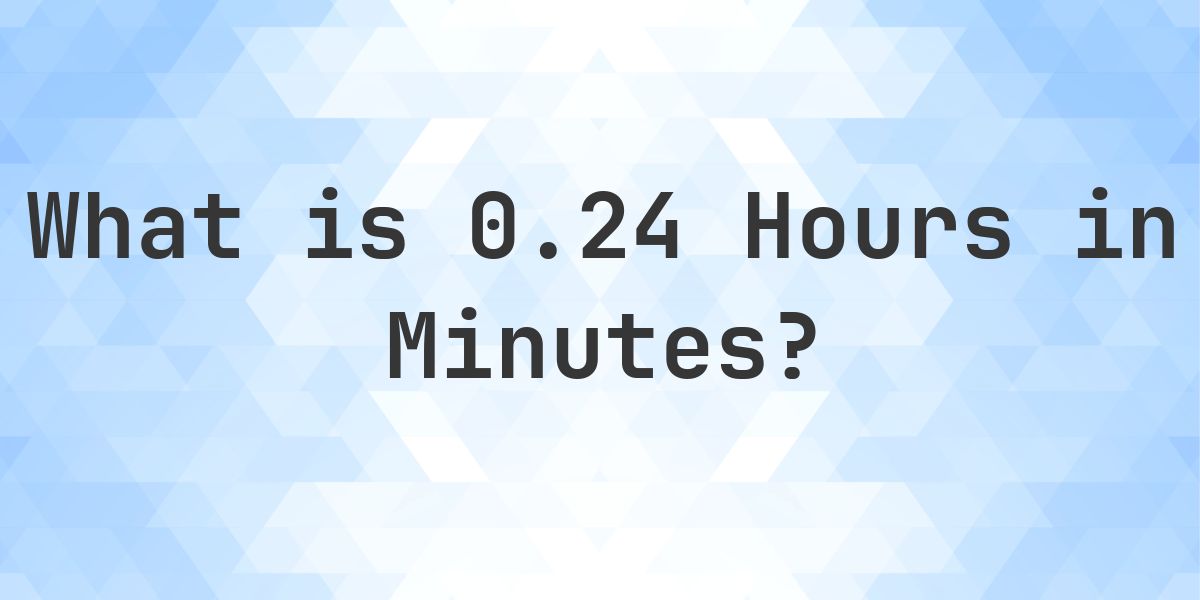 How Many Minutes Are In 0.24 Hours? - Calculatio