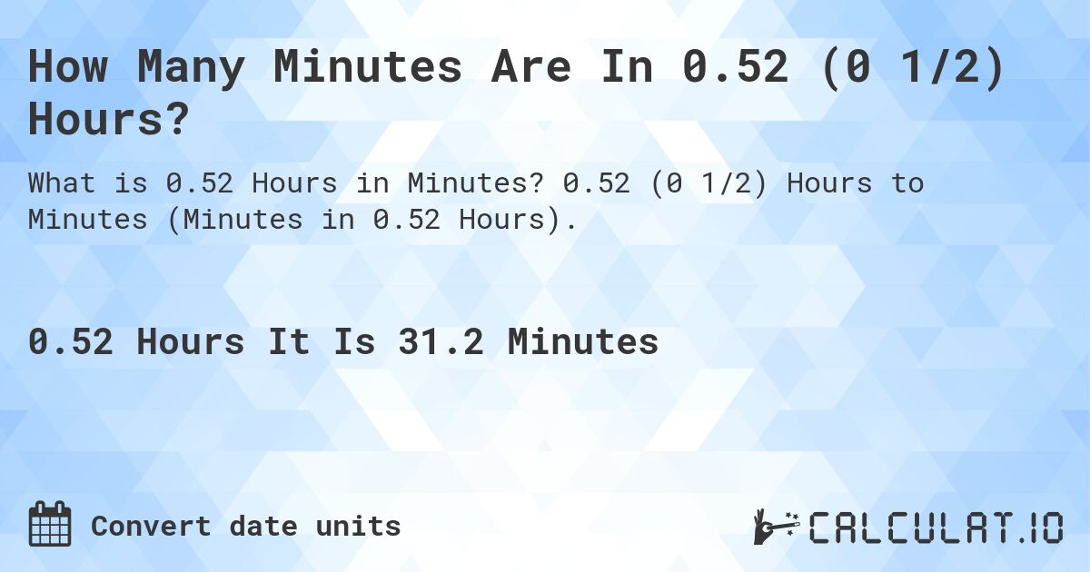 How Many Minutes Are In 0.52 (0 1/2) Hours?. 0.52 (0 1/2) Hours to Minutes (Minutes in 0.52 Hours).