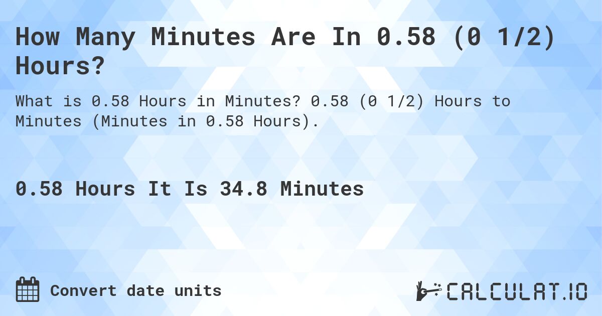 How Many Minutes Are In 0.58 (0 1/2) Hours?. 0.58 (0 1/2) Hours to Minutes (Minutes in 0.58 Hours).