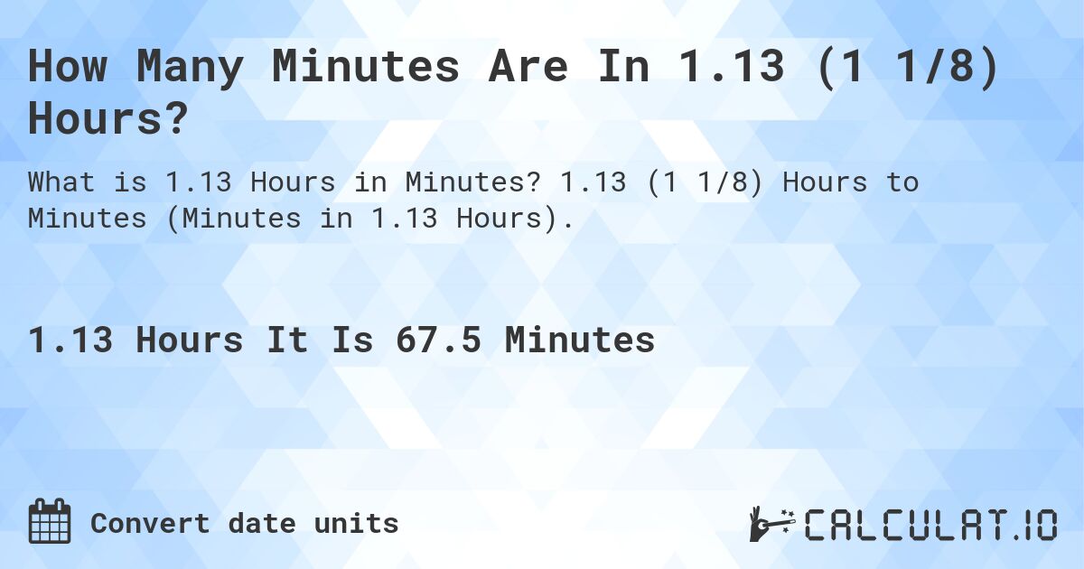 How Many Minutes Are In 1.13 (1 1/8) Hours?. 1.13 (1 1/8) Hours to Minutes (Minutes in 1.13 Hours).
