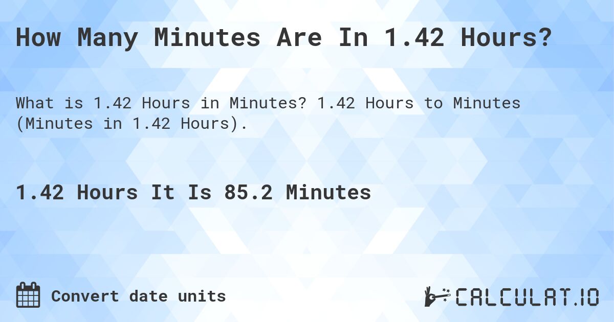 How Many Minutes Are In 1.42 Hours?. 1.42 Hours to Minutes (Minutes in 1.42 Hours).