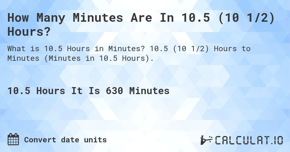 How Many Minutes Are In 10.5 (10 1/2) Hours?. 10.5 (10 1/2) Hours to Minutes (Minutes in 10.5 Hours).