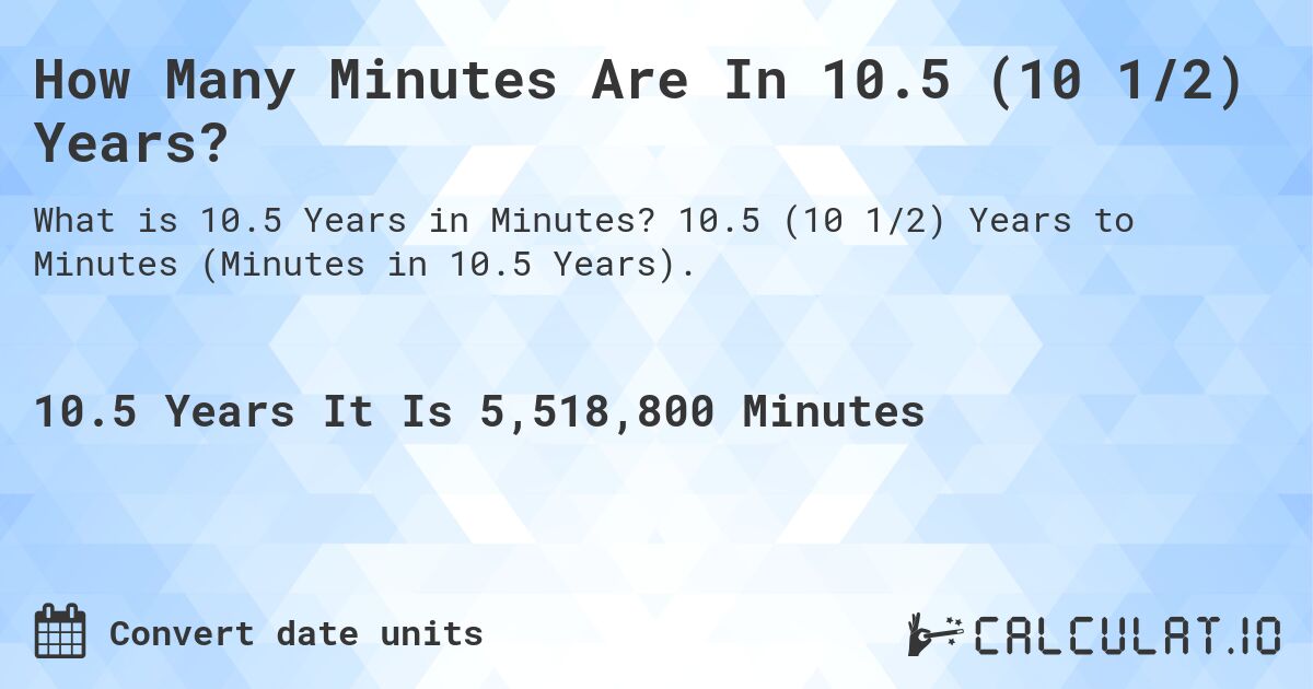How Many Minutes Are In 10.5 (10 1/2) Years?. 10.5 (10 1/2) Years to Minutes (Minutes in 10.5 Years).