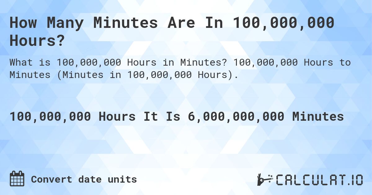 How Many Minutes Are In 100,000,000 Hours?. 100,000,000 Hours to Minutes (Minutes in 100,000,000 Hours).