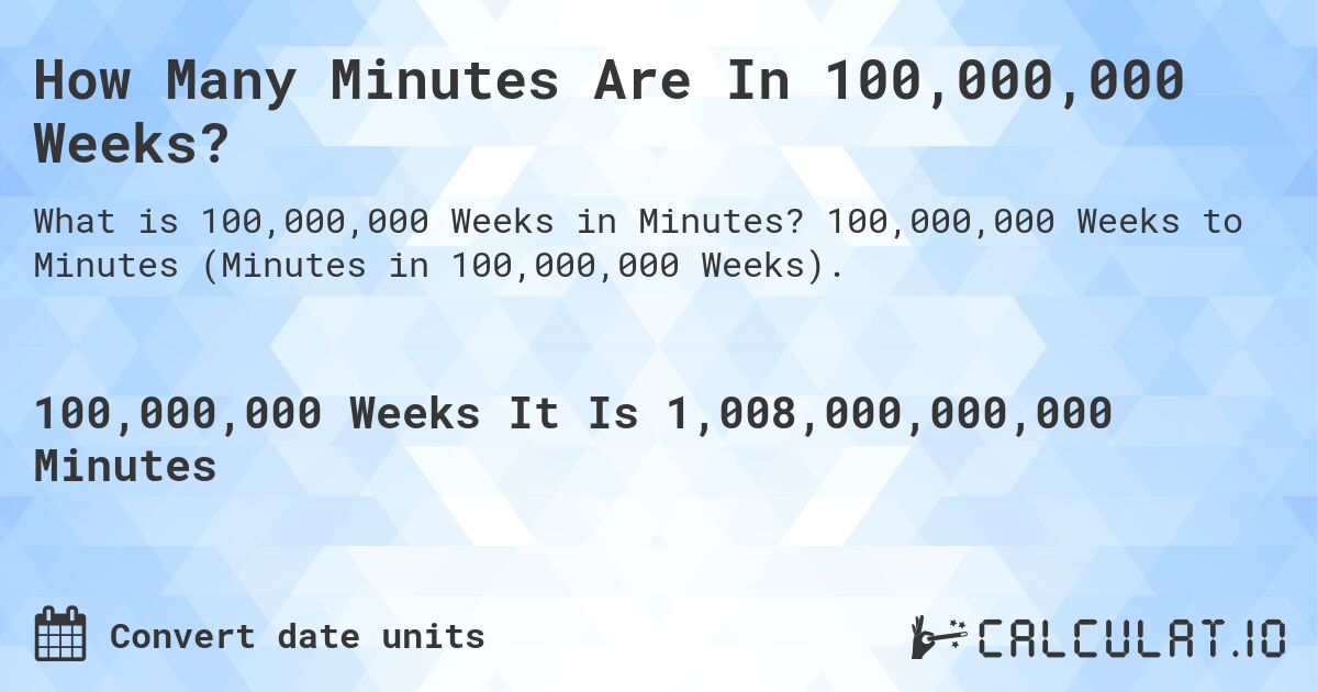 How Many Minutes Are In 100,000,000 Weeks?. 100,000,000 Weeks to Minutes (Minutes in 100,000,000 Weeks).
