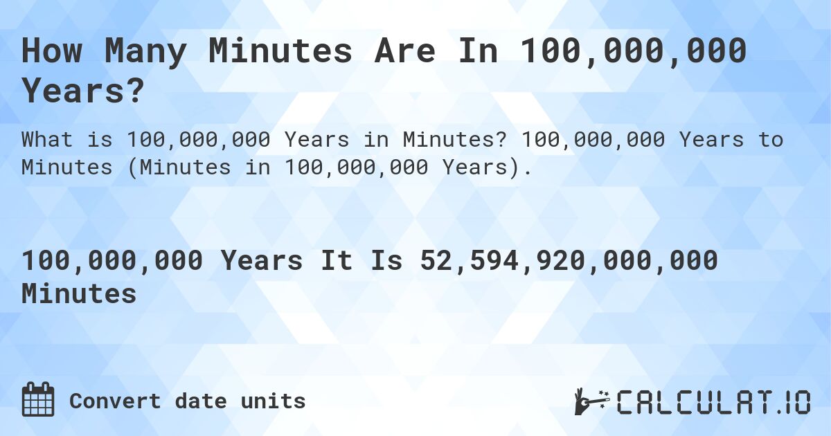 How Many Minutes Are In 100,000,000 Years?. 100,000,000 Years to Minutes (Minutes in 100,000,000 Years).