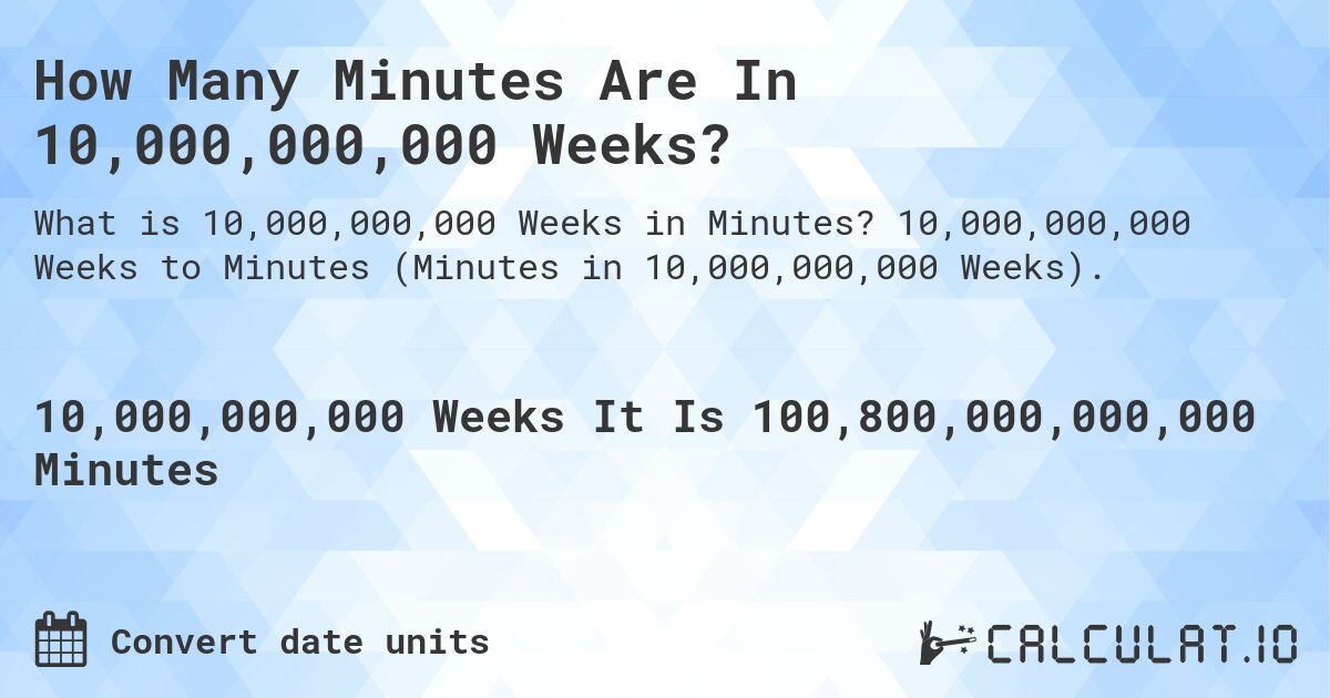 How Many Minutes Are In 10,000,000,000 Weeks?. 10,000,000,000 Weeks to Minutes (Minutes in 10,000,000,000 Weeks).