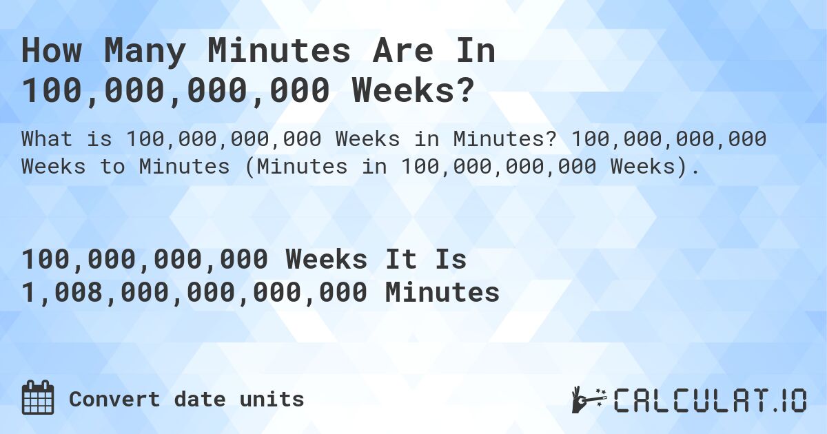 How Many Minutes Are In 100,000,000,000 Weeks?. 100,000,000,000 Weeks to Minutes (Minutes in 100,000,000,000 Weeks).