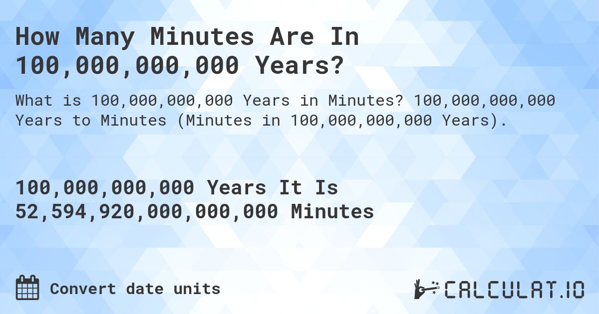 How Many Minutes Are In 100,000,000,000 Years?. 100,000,000,000 Years to Minutes (Minutes in 100,000,000,000 Years).