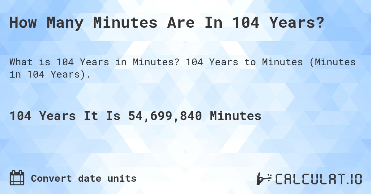 How Many Minutes Are In 104 Years?. 104 Years to Minutes (Minutes in 104 Years).