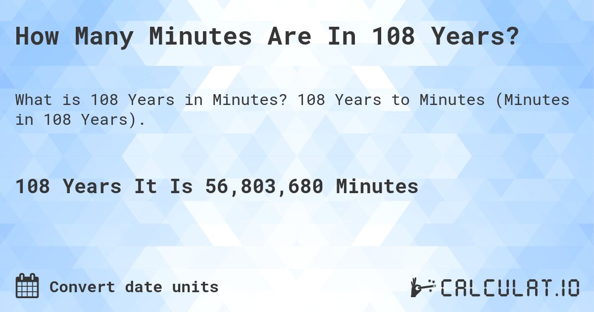 How Many Minutes Are In 108 Years?. 108 Years to Minutes (Minutes in 108 Years).