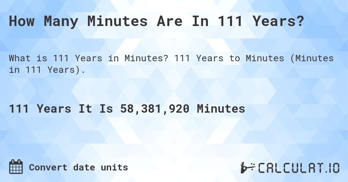 How Many Minutes Are In 111 Years?. 111 Years to Minutes (Minutes in 111 Years).