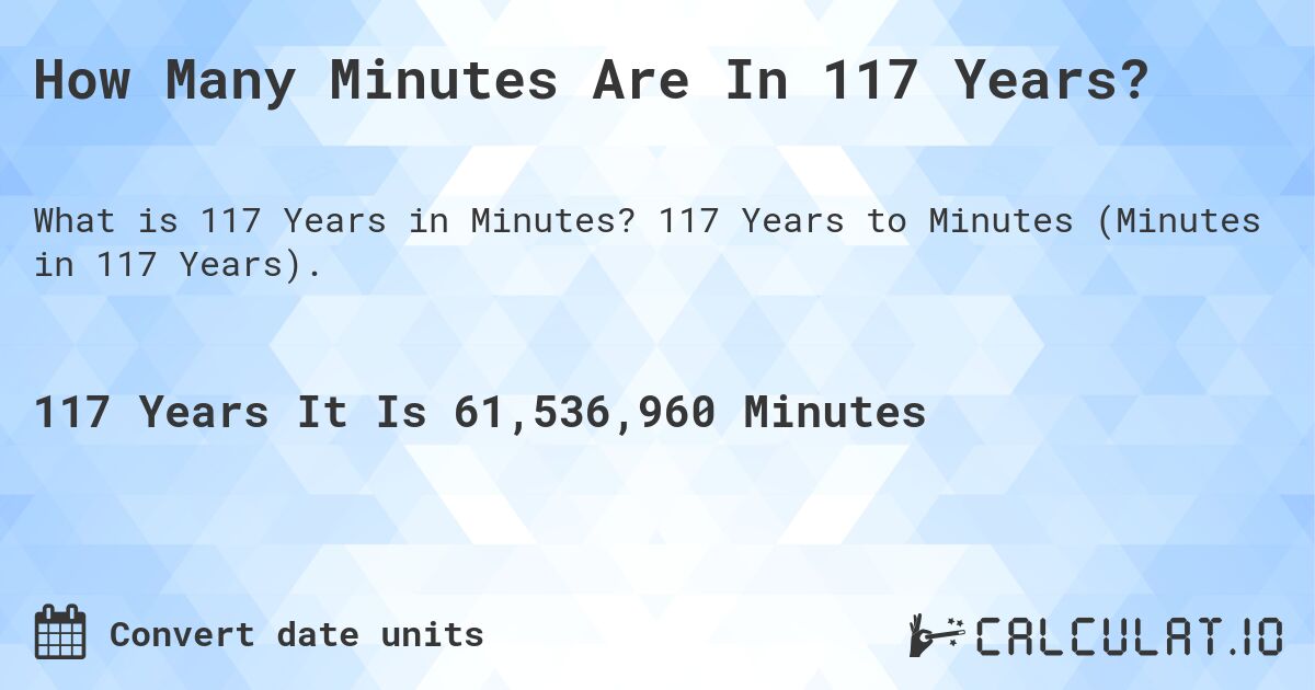How Many Minutes Are In 117 Years?. 117 Years to Minutes (Minutes in 117 Years).