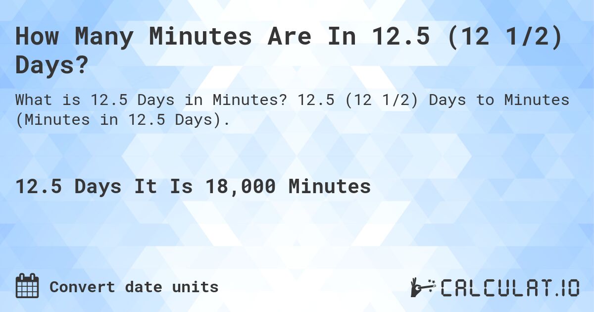 How Many Minutes Are In 12.5 (12 1/2) Days?. 12.5 (12 1/2) Days to Minutes (Minutes in 12.5 Days).